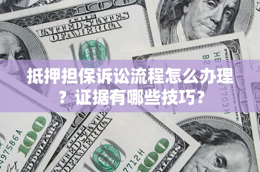 济南抵押担保诉讼流程怎么办理？证据有哪些技巧？