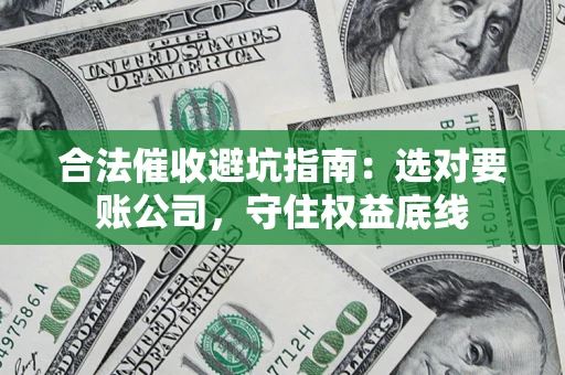 济南合法催收避坑指南：选对要账公司，守住权益底线