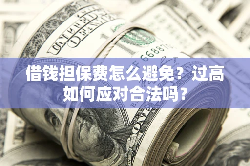 济南借钱担保费怎么避免？过高如何应对合法吗？