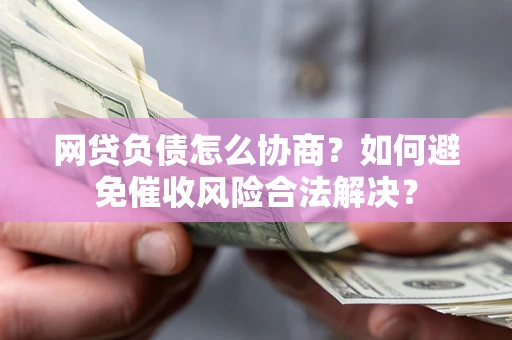 济南网贷负债怎么协商？如何避免催收风险合法解决？