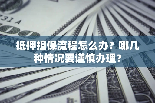 济南抵押担保流程怎么办？哪几种情况要谨慎办理？