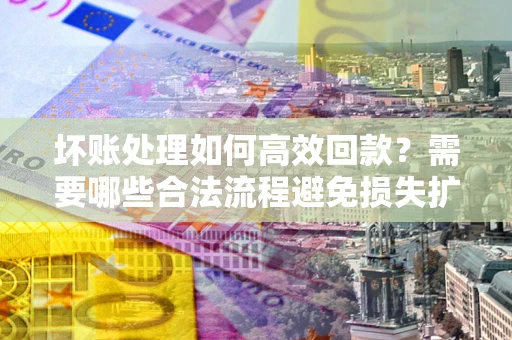 济南坏账处理如何高效回款？需要哪些合法流程避免损失扩大？