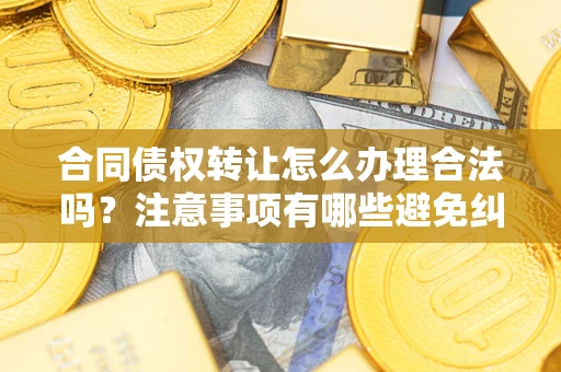 济南合同债权转让怎么办理合法吗？注意事项有哪些避免纠纷？