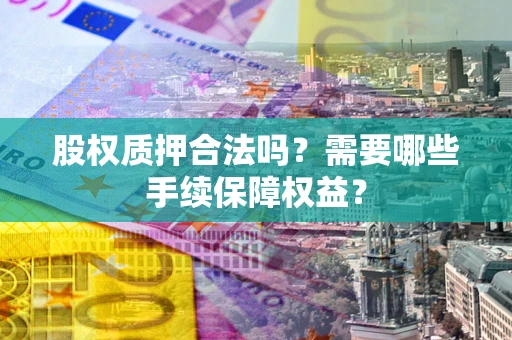 济南股权质押合法吗？需要哪些手续保障权益？