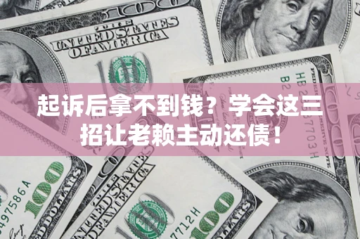 济南起诉后拿不到钱？学会这三招让老赖主动还债！