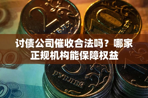 济南讨债公司催收合法吗？哪家正规机构能保障权益