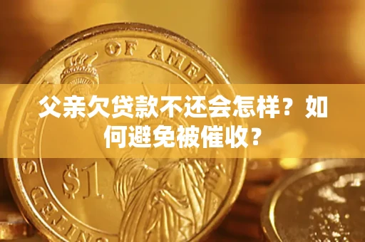济南父亲欠贷款不还会怎样？如何避免被催收？