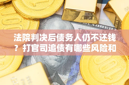 济南法院判决后债务人仍不还钱？打官司追债有哪些风险和技巧？