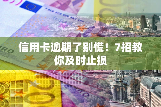 济南信用卡逾期了别慌！7招教你及时止损