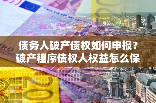 济南债务人破产债权如何申报？破产程序债权人权益怎么保障？