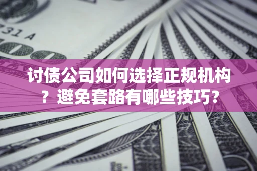 济南讨债公司如何选择正规机构？避免套路有哪些技巧？