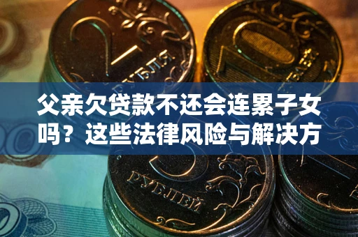 济南父亲欠贷款不还会连累子女吗？这些法律风险与解决方法要早知道！