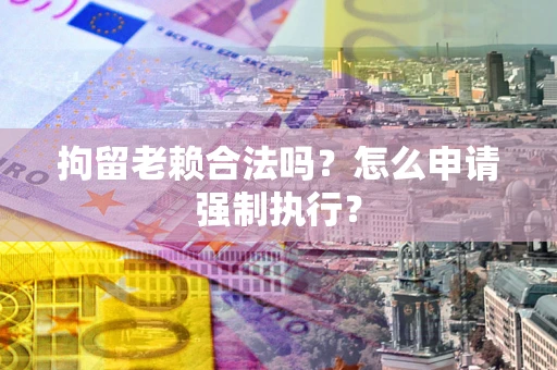 济南拘留老赖合法吗？怎么申请强制执行？