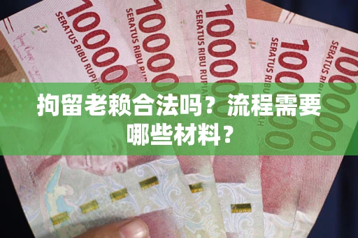 济南拘留老赖合法吗？流程需要哪些材料？
