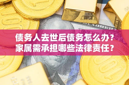 济南债务人去世后债务怎么办？家属需承担哪些法律责任？
