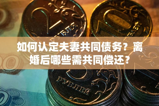 济南如何认定夫妻共同债务？离婚后哪些需共同偿还？