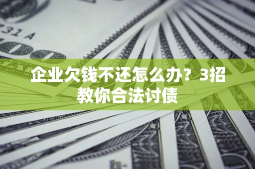 济南企业欠钱不还怎么办？3招教你合法讨债