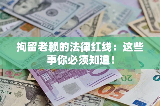 济南拘留老赖的法律红线：这些事你必须知道！