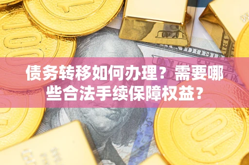 济南债务转移如何办理？需要哪些合法手续保障权益？