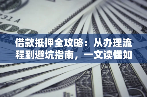 济南借款抵押全攻略：从办理流程到避坑指南，一文读懂如何安全融资