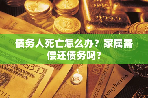 济南债务人死亡怎么办？家属需偿还债务吗？