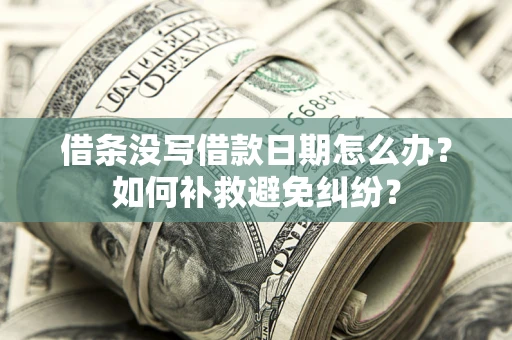 济南借条没写借款日期怎么办？如何补救避免纠纷？