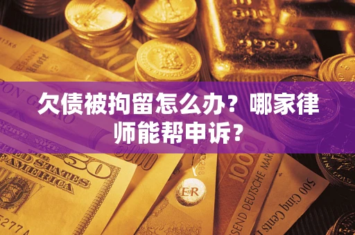 济南欠债被拘留怎么办？哪家律师能帮申诉？