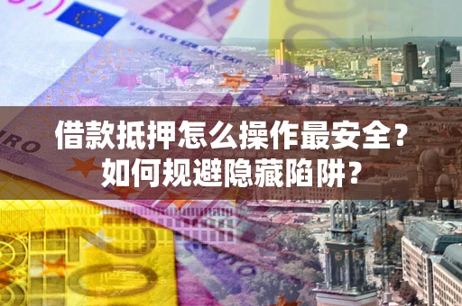 济南借款抵押怎么操作最安全？如何规避隐藏陷阱？