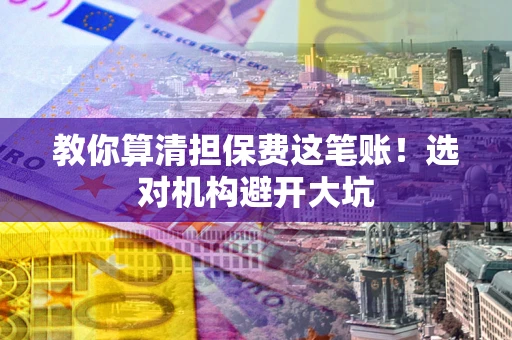 济南教你算清担保费这笔账！选对机构避开大坑