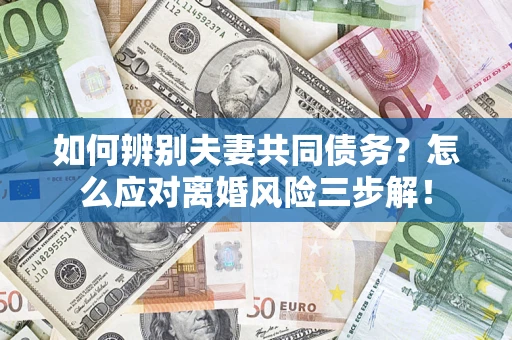 济南如何辨别夫妻共同债务？怎么应对离婚风险三步解！