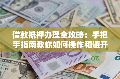 济南借款抵押办理全攻略：手把手指南教你如何操作和避开雷区