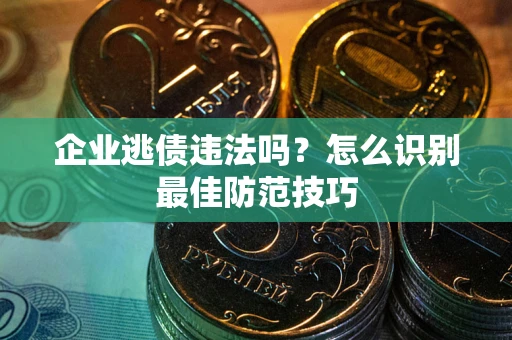 济南企业逃债违法吗？怎么识别最佳防范技巧
