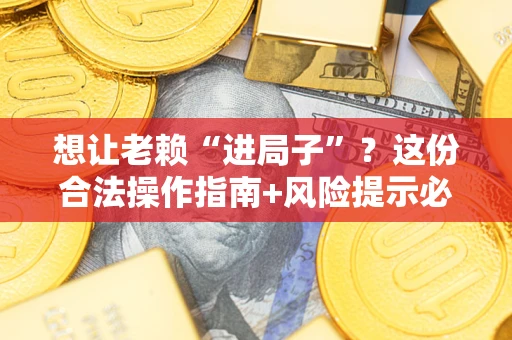 济南想让老赖“进局子”？这份合法操作指南+风险提示必须看！