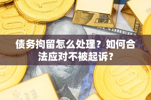 济南债务拘留怎么处理？如何合法应对不被起诉？