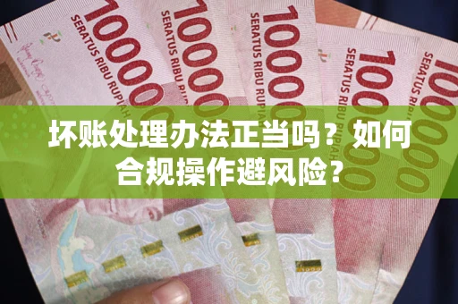 济南坏账处理办法正当吗？如何合规操作避风险？