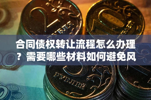 济南合同债权转让流程怎么办理？需要哪些材料如何避免风险？