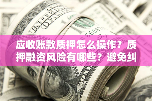 济南应收账款质押怎么操作？质押融资风险有哪些？避免纠纷高效融资技巧