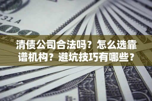 济南清债公司合法吗？怎么选靠谱机构？避坑技巧有哪些？