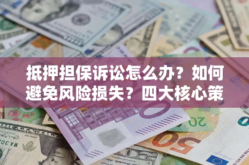 济南抵押担保诉讼怎么办？如何避免风险损失？四大核心策略全解读