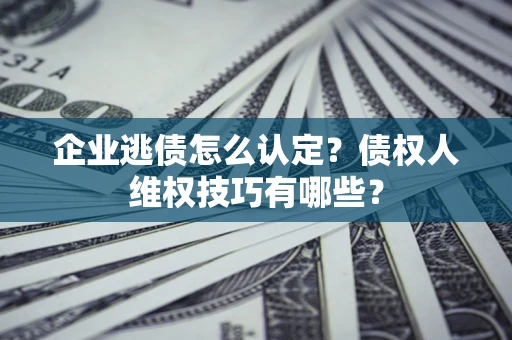 济南企业逃债怎么认定？债权人维权技巧有哪些？