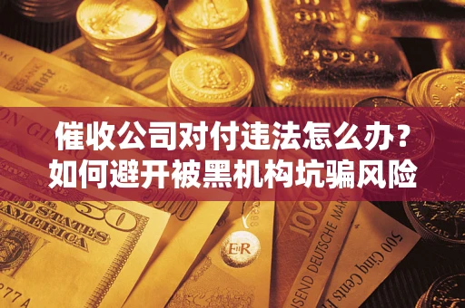 济南催收公司对付违法怎么办？如何避开被黑机构坑骗风险