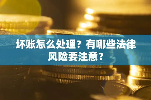 济南坏账怎么处理？有哪些法律风险要注意？
