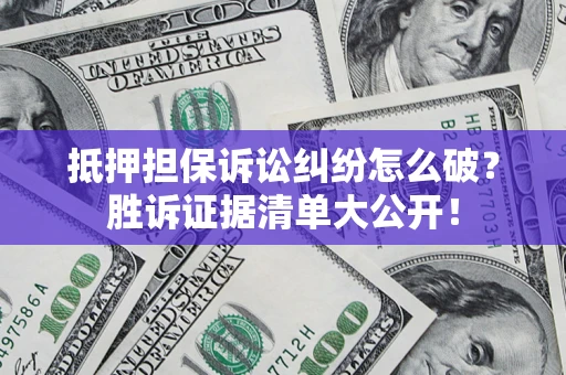 济南抵押担保诉讼纠纷怎么破？胜诉证据清单大公开！
