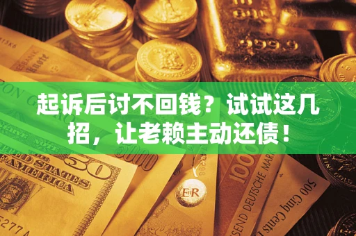 济南起诉后讨不回钱？试试这几招，让老赖主动还债！