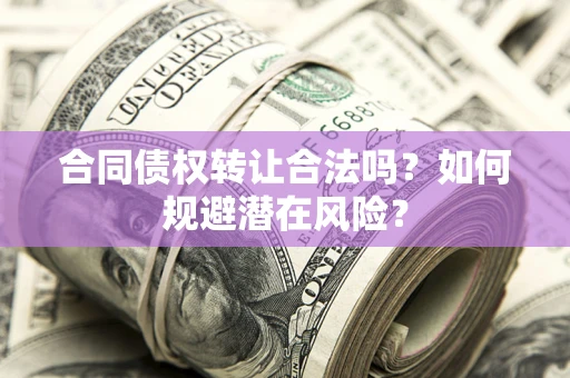 济南合同债权转让合法吗？如何规避潜在风险？