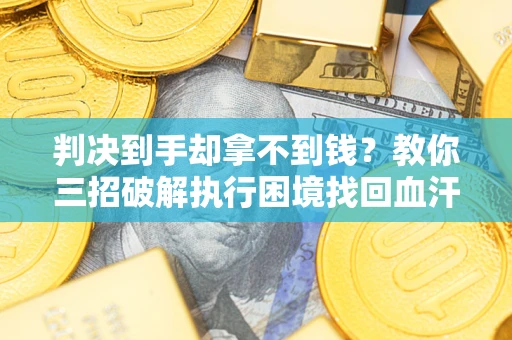 济南判决到手却拿不到钱？教你三招破解执行困境找回血汗钱