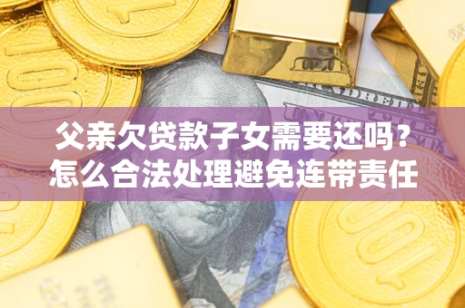济南父亲欠贷款子女需要还吗？怎么合法处理避免连带责任？