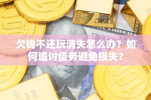 济南欠钱不还玩消失怎么办？如何追讨债务避免损失？