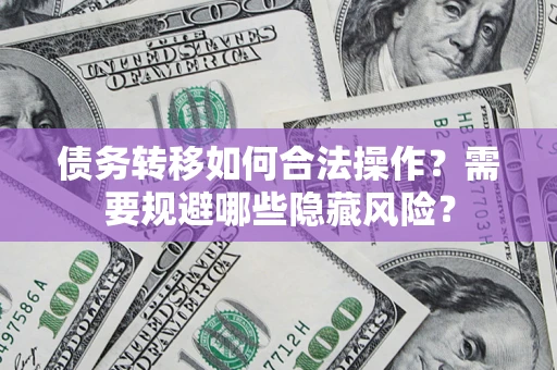 济南债务转移如何合法操作？需要规避哪些隐藏风险？