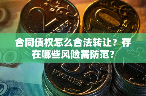 济南合同债权怎么合法转让？存在哪些风险需防范？